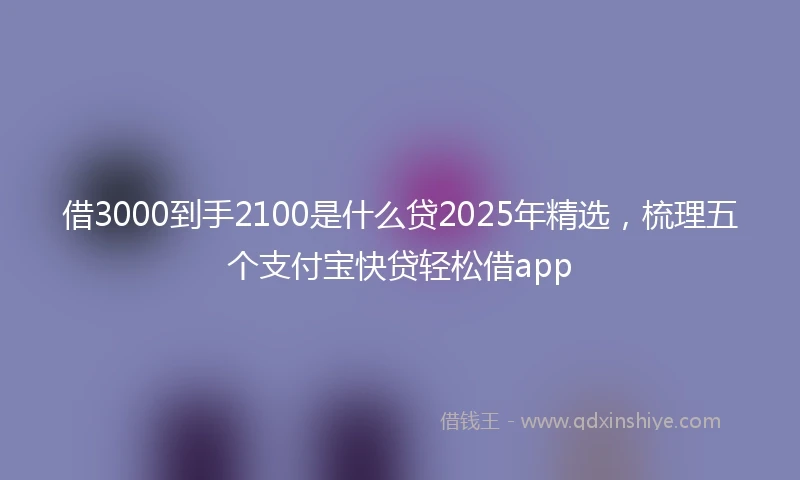 借3000到手2100是什么贷2025年精选，梳理五个支付宝快贷轻松借app