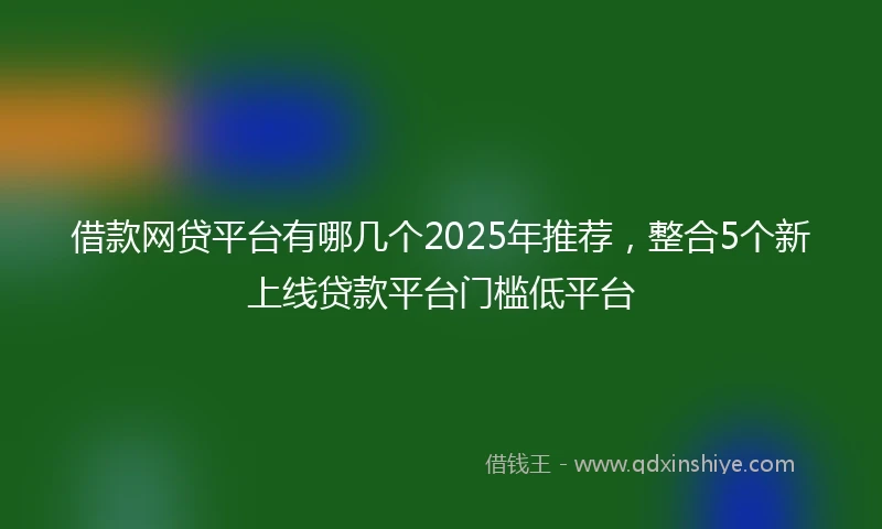 借款网贷平台有哪几个2025年推荐，整合5个新上线贷款平台门槛低平台