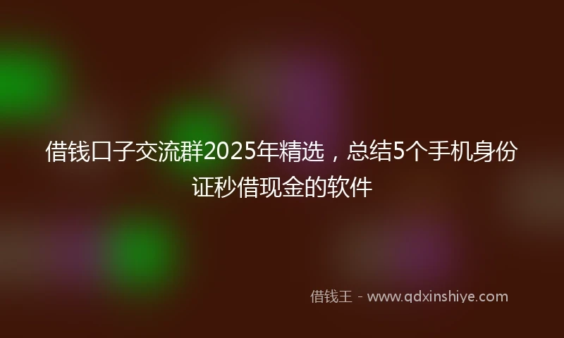 借钱口子交流群2025年精选，总结5个手机身份证秒借现金的软件