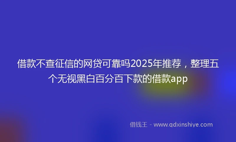 借款不查征信的网贷可靠吗2025年推荐，整理五个无视黑白百分百下款的借款app