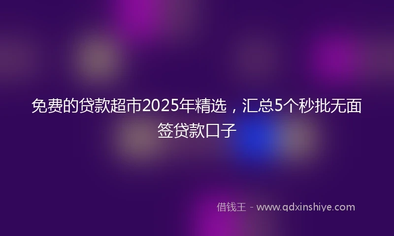 免费的贷款超市2025年精选，汇总5个秒批无面签贷款口子