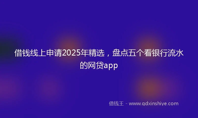 借钱线上申请2025年精选，盘点五个看银行流水的网贷app