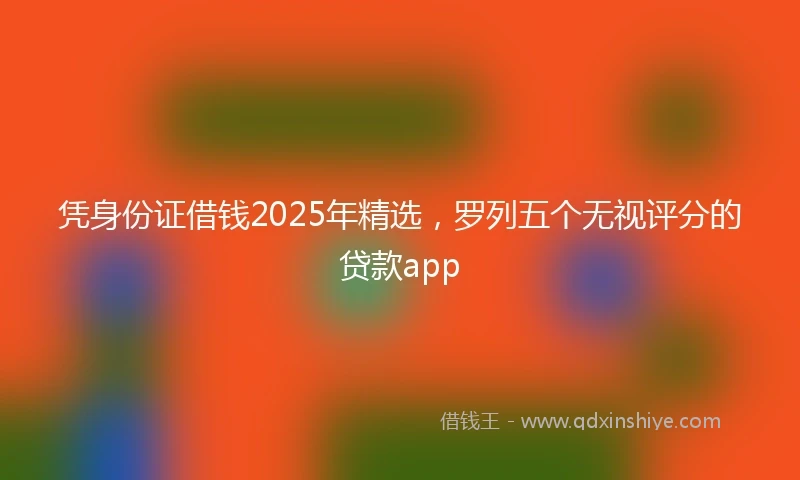 凭身份证借钱2025年精选，罗列五个无视评分的贷款app
