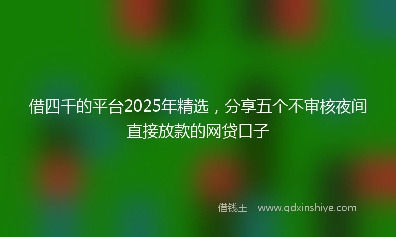 借四千的平台2025年精选，分享五个不审核夜间直接放款的网贷口子