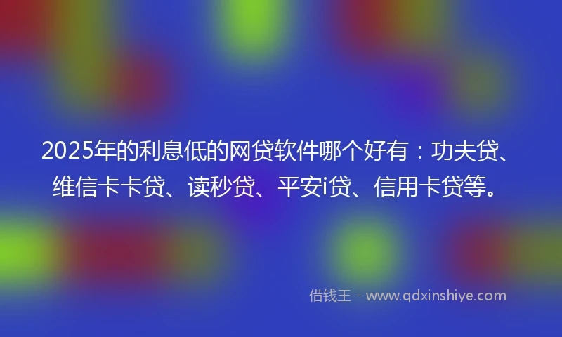 2025年的利息低的网贷软件哪个好有：功夫贷、维信卡卡贷、读秒贷、平安i贷、信用卡贷等。
