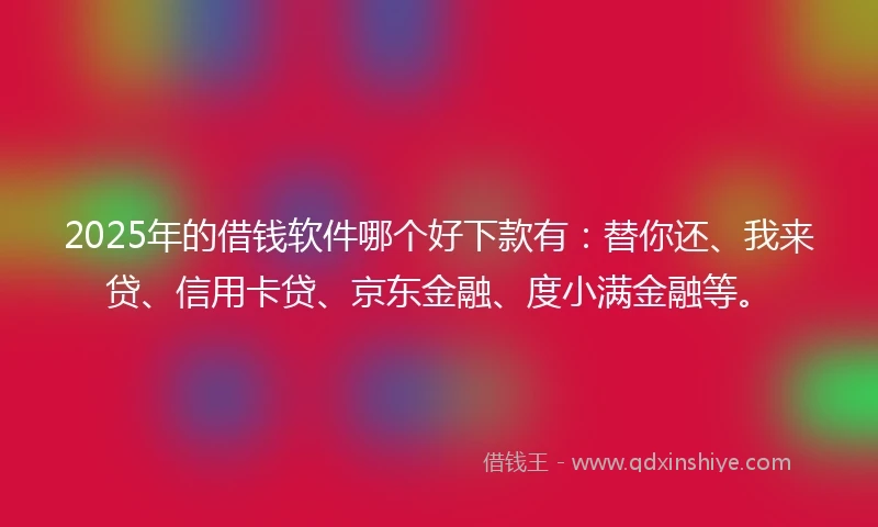 2025年的借钱软件哪个好下款有：替你还、我来贷、信用卡贷、京东金融、度小满金融等。