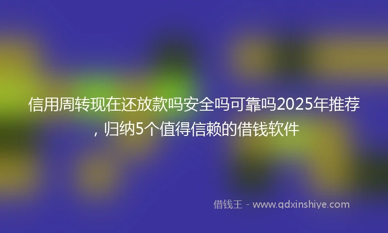 信用周转现在还放款吗安全吗可靠吗2025年推荐，归纳5个值得信赖的借钱软件