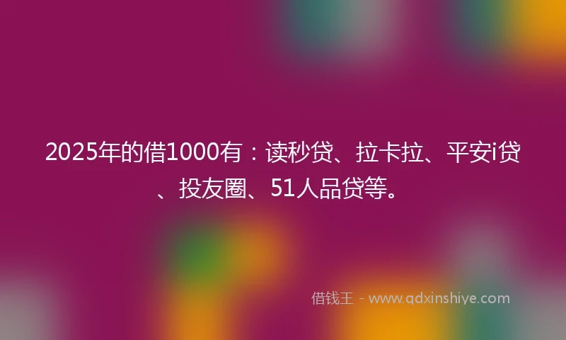 2025年的借1000有：读秒贷、拉卡拉、平安i贷、投友圈、51人品贷等。