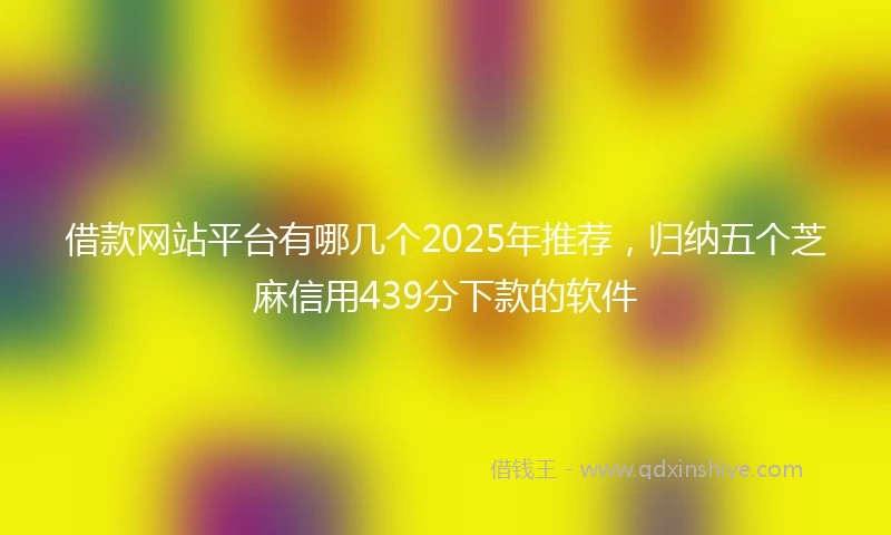 借款网站平台有哪几个2025年推荐，归纳五个芝麻信用439分下款的软件
