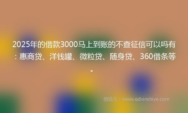 2025年的借款3000马上到账的不查征信可以吗有：惠商贷、洋钱罐、微粒贷、随身贷、360借条等。