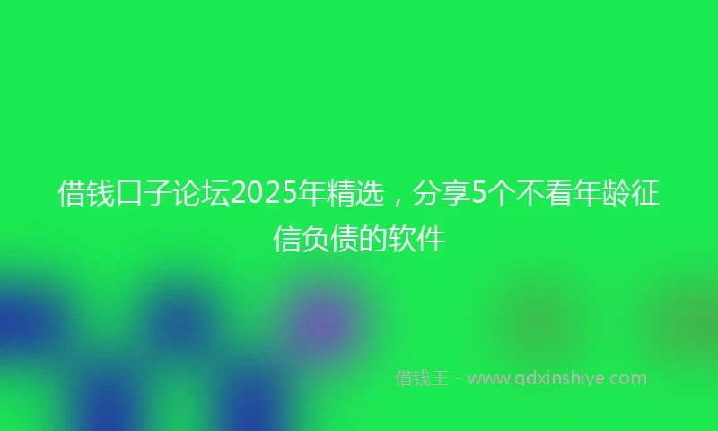 借钱口子论坛2025年精选，分享5个不看年龄征信负债的软件