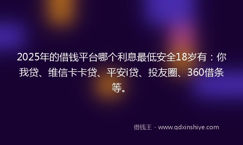 2025年的借钱平台哪个利息最低安全18岁有：你我贷、维信卡卡贷、平安i贷、投友圈、360借条等。