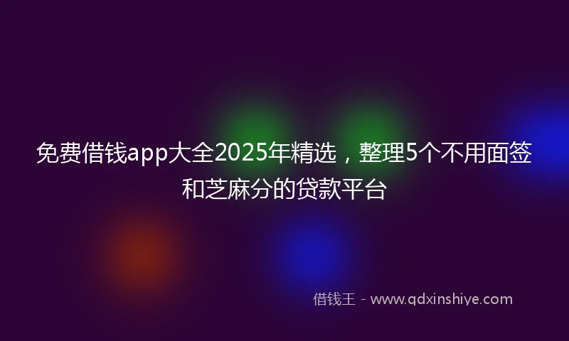 免费借钱app大全2025年精选，整理5个不用面签和芝麻分的贷款平台