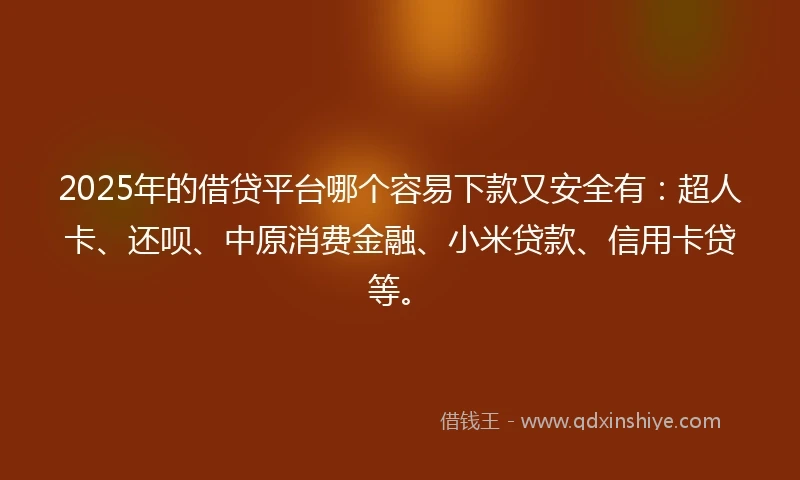 2025年的借贷平台哪个容易下款又安全有：超人卡、还呗、中原消费金融、小米贷款、信用卡贷等。