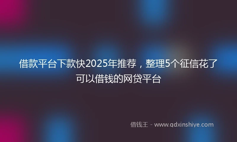 借款平台下款快2025年推荐，整理5个征信花了可以借钱的网贷平台