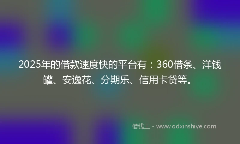 2025年的借款速度快的平台有：360借条、洋钱罐、安逸花、分期乐、信用卡贷等。