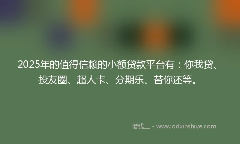 2025年的值得信赖的小额贷款平台有：你我贷、投友圈、超人卡、分期乐、替你还等。