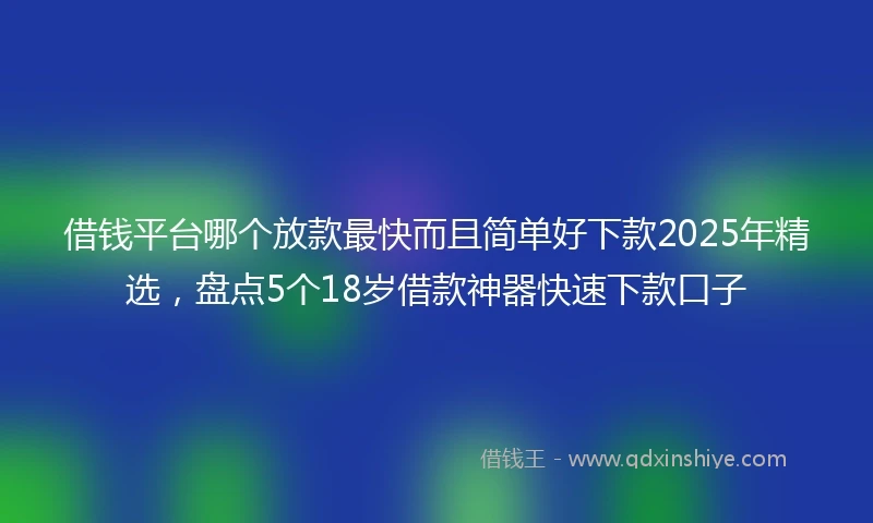 借钱平台哪个放款最快而且简单好下款2025年精选，盘点5个18岁借款神器快速下款口子