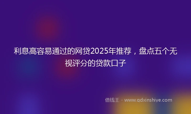利息高容易通过的网贷2025年推荐，盘点五个无视评分的贷款口子