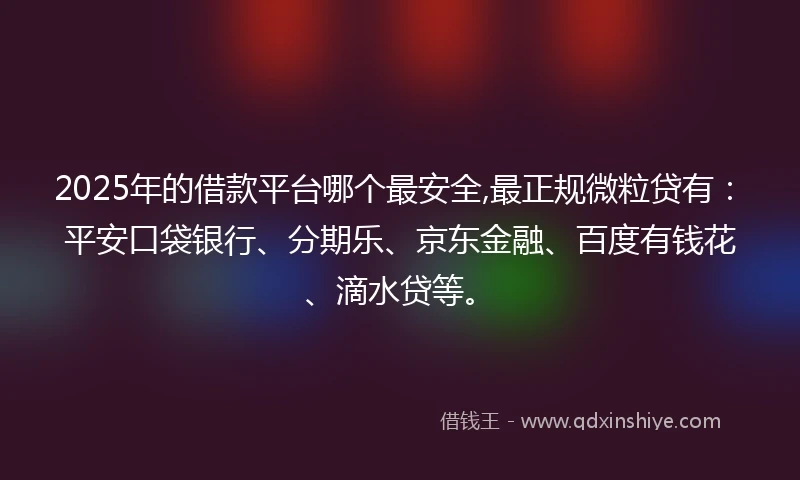 2025年的借款平台哪个最安全,最正规微粒贷有：平安口袋银行、分期乐、京东金融、百度有钱花、滴水贷等。