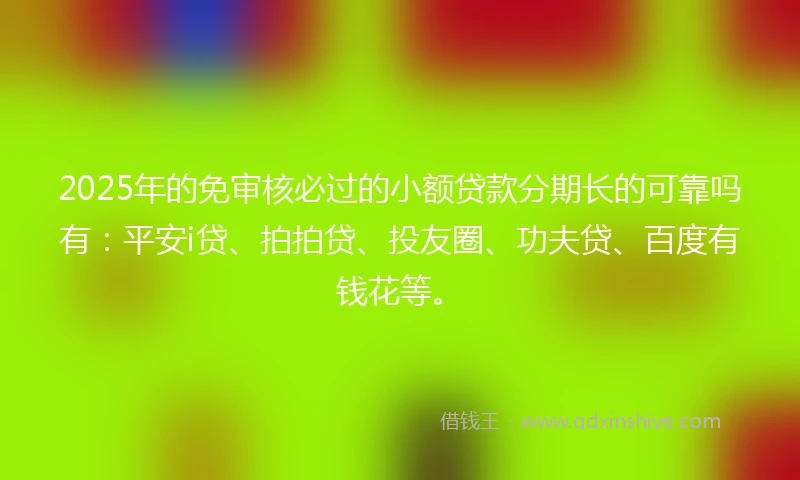 2025年的免审核必过的小额贷款分期长的可靠吗有：平安i贷、拍拍贷、投友圈、功夫贷、百度有钱花等。