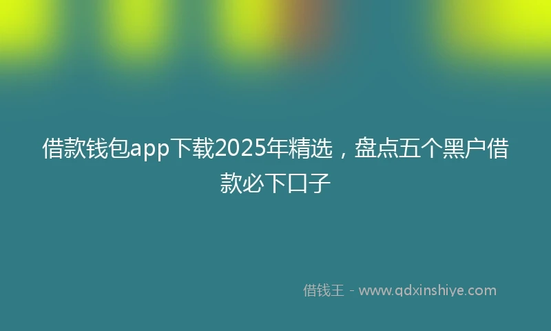 借款钱包app下载2025年精选，盘点五个黑户借款必下口子