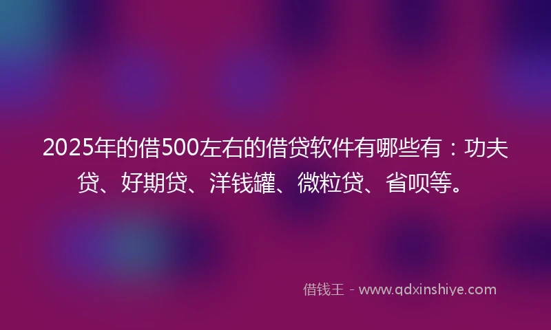 2025年的借500左右的借贷软件有哪些有：功夫贷、好期贷、洋钱罐、微粒贷、省呗等。