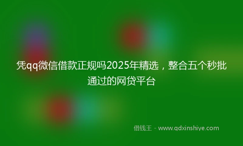 凭qq微信借款正规吗2025年精选，整合五个秒批通过的网贷平台