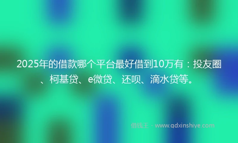 2025年的借款哪个平台最好借到10万有：投友圈、柯基贷、e微贷、还呗、滴水贷等。