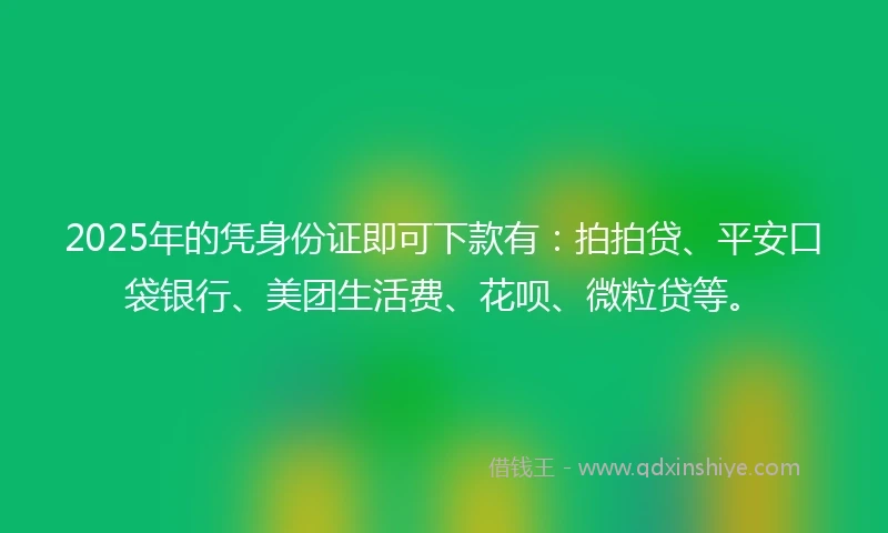 2025年的凭身份证即可下款有：拍拍贷、平安口袋银行、美团生活费、花呗、微粒贷等。