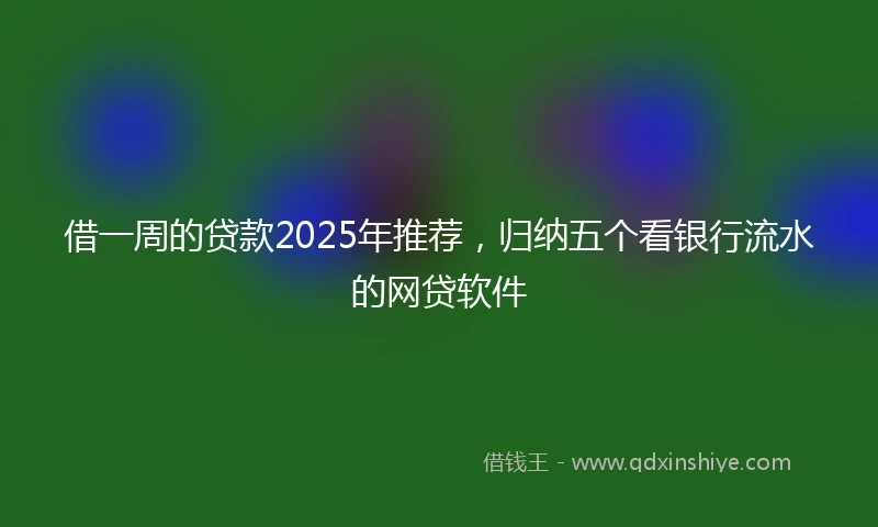 借一周的贷款2025年推荐，归纳五个看银行流水的网贷软件