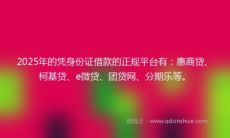 2025年的凭身份证借款的正规平台有：惠商贷、柯基贷、e微贷、团贷网、分期乐等。