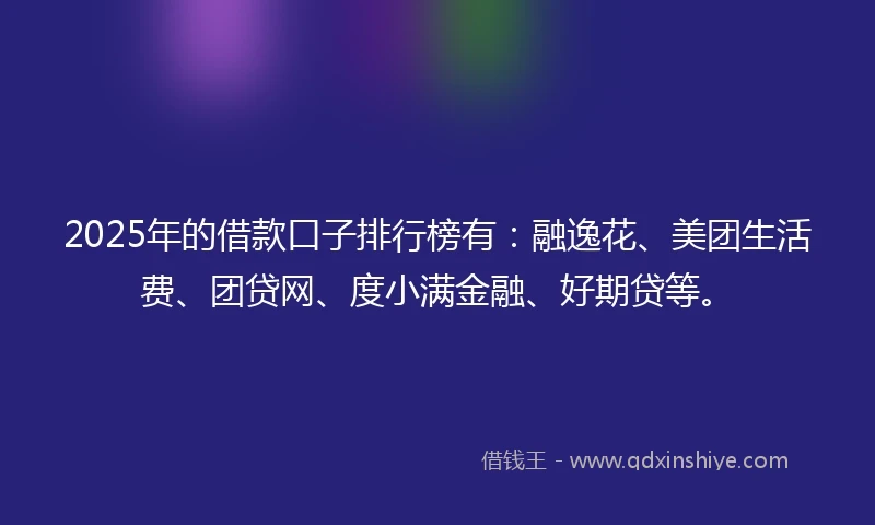 2025年的借款口子排行榜有：融逸花、美团生活费、团贷网、度小满金融、好期贷等。