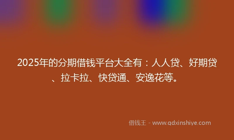 2025年的分期借钱平台大全有：人人贷、好期贷、拉卡拉、快贷通、安逸花等。