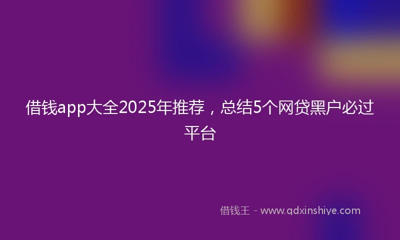 借钱app大全2025年推荐，总结5个网贷黑户必过平台