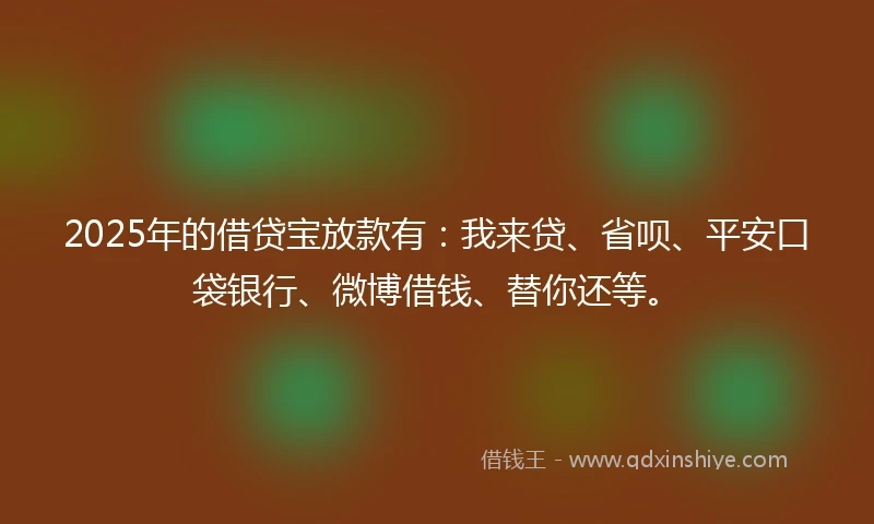 2025年的借贷宝放款有：我来贷、省呗、平安口袋银行、微博借钱、替你还等。
