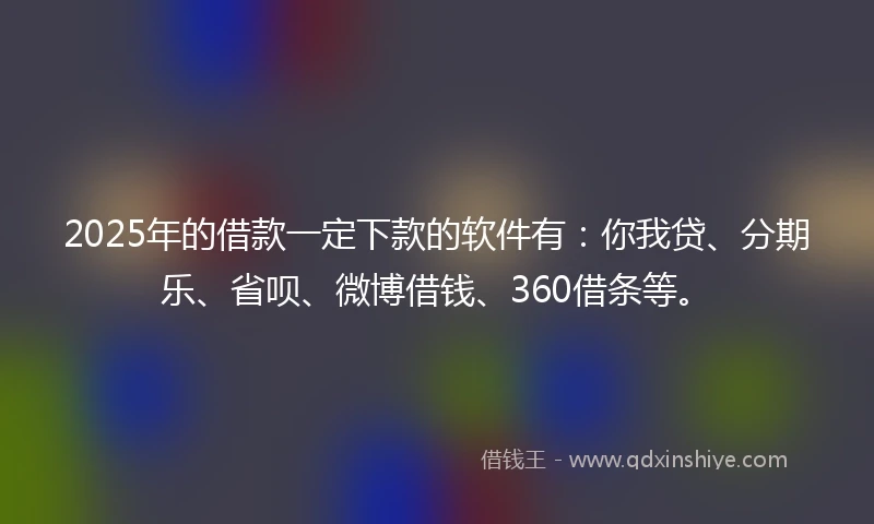 2025年的借款一定下款的软件有：你我贷、分期乐、省呗、微博借钱、360借条等。