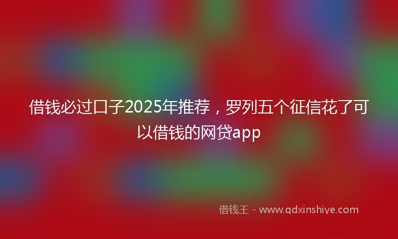 借钱必过口子2025年推荐，罗列五个征信花了可以借钱的网贷app