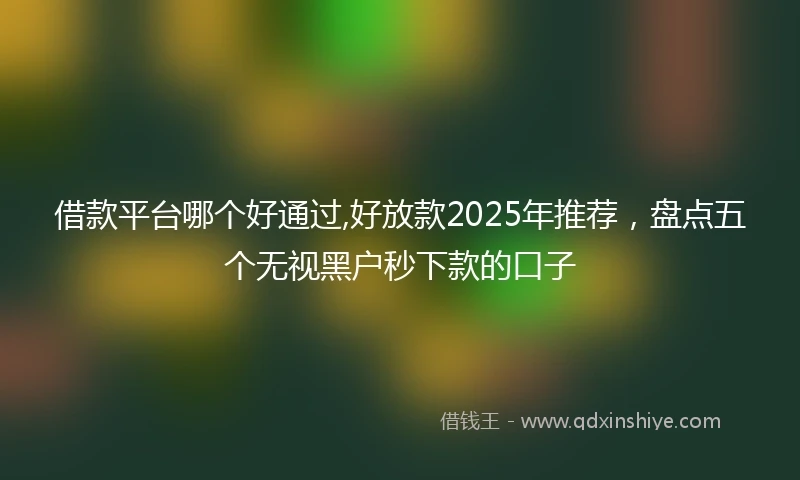 借款平台哪个好通过,好放款2025年推荐，盘点五个无视黑户秒下款的口子
