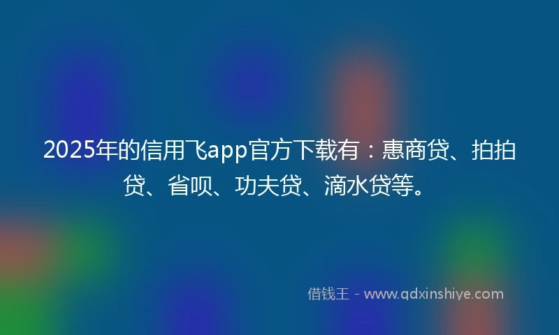 2025年的信用飞app官方下载有：惠商贷、拍拍贷、省呗、功夫贷、滴水贷等。