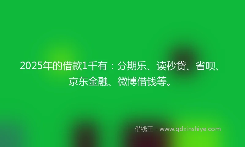 2025年的借款1千有：分期乐、读秒贷、省呗、京东金融、微博借钱等。