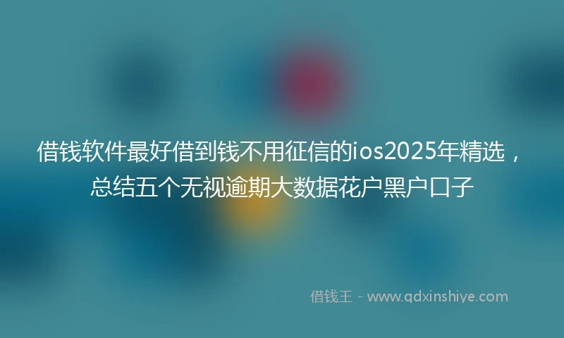 借钱软件最好借到钱不用征信的ios2025年精选，总结五个无视逾期大数据花户黑户口子