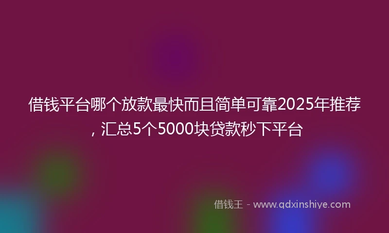 借钱平台哪个放款最快而且简单可靠2025年推荐，汇总5个5000块贷款秒下平台