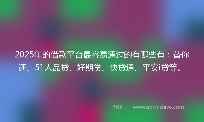 2025年的借款平台最容易通过的有哪些有：替你还、51人品贷、好期贷、快贷通、平安i贷等。