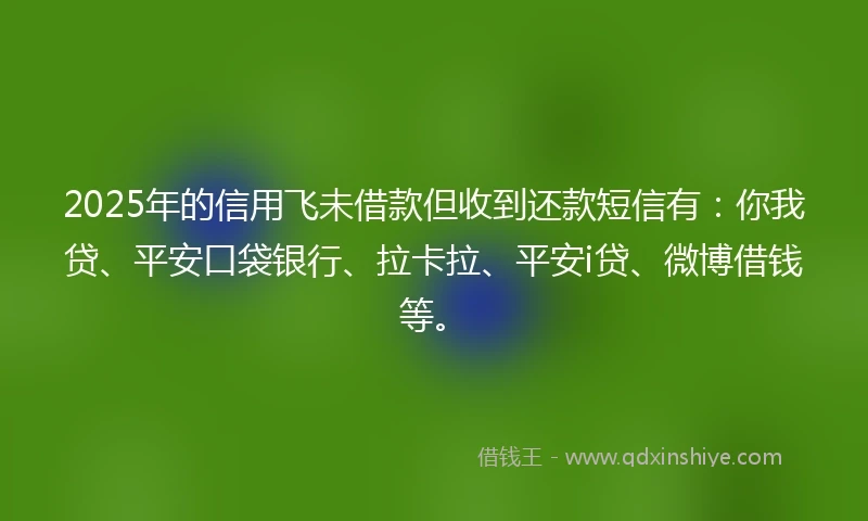 2025年的信用飞未借款但收到还款短信有：你我贷、平安口袋银行、拉卡拉、平安i贷、微博借钱等。