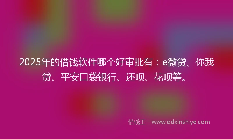 2025年的借钱软件哪个好审批有：e微贷、你我贷、平安口袋银行、还呗、花呗等。