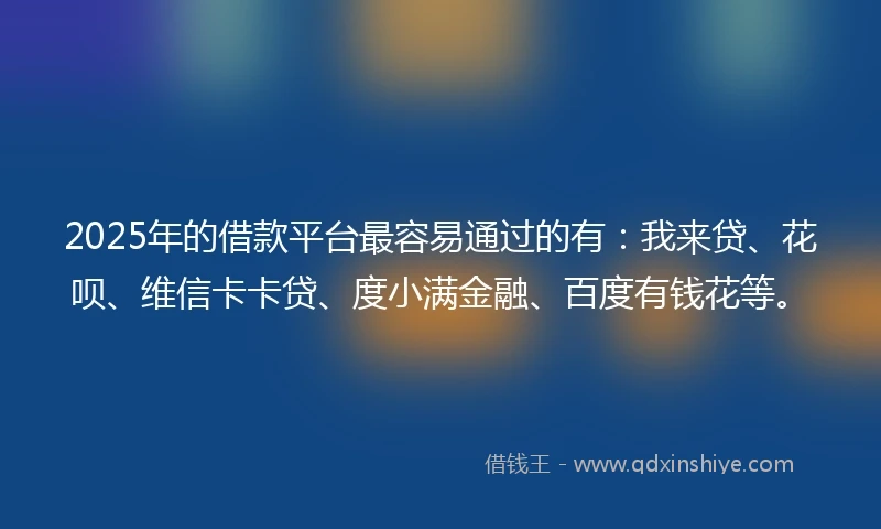 2025年的借款平台最容易通过的有：我来贷、花呗、维信卡卡贷、度小满金融、百度有钱花等。
