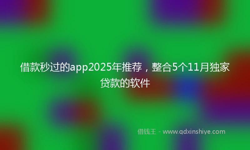 借款秒过的app2025年推荐，整合5个11月独家贷款的软件