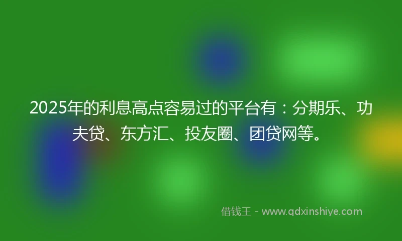 2025年的利息高点容易过的平台有：分期乐、功夫贷、东方汇、投友圈、团贷网等。
