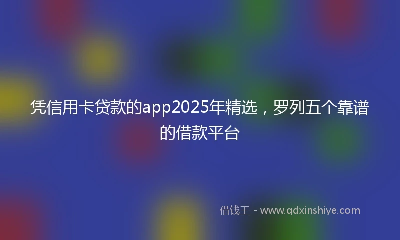 凭信用卡贷款的app2025年精选，罗列五个靠谱的借款平台
